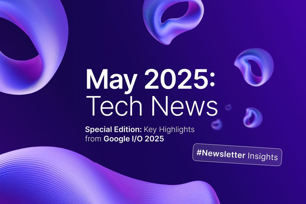 Google I/O 2025: Innovations That Will Shape the Year Ahead – May Special Newsletter